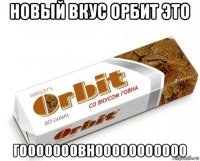 новый вкус орбит это гооооооовнооооооооооо