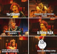 ты дебил это я дебил? это твой папа дыбид в пень иди слыште вы болтоты засохните а ты не охренела дочя на папаню руки распускать ыыы семейные соры