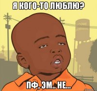 я кого-то люблю? пф, эм.. не...