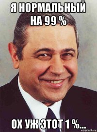 я нормальный на 99 % ох уж этот 1 %...