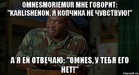 omnesmoriemur мне говорит: "karlishenon, я копчика не чувствую!" а я ей отвечаю: "omnes, у тебя его нет!"