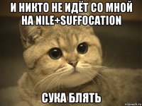 и никто не идёт со мной на nile+suffocation сука блять