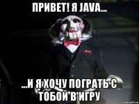 привет! я java... ...и я хочу пограть с тобой в игру