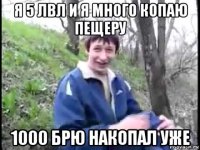 я 5 лвл и я много копаю пещеру 1000 брю накопал уже
