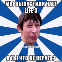 мы выпустили half life 3 а ты что не верил ?