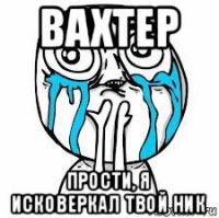 вахтер прости, я исковеркал твой ник