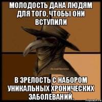 молодость дана людям для того, чтобы они вступили в зрелость с набором уникальных хронических заболеваний.