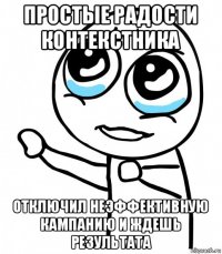 простые радости контекстника отключил неэффективную кампанию и ждешь результата