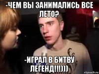 -чем вы занимались все лето? -играл в битву легенд!!!)))