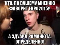 кто, по вашему мнению фаворит евро2015? а эдуард романюта, определенно!