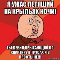 я ужас летяший на крыльях ночи! ты дебил прыгающий по квартире в трусах и в простыне!!!