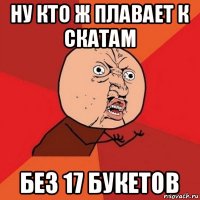 ну кто ж плавает к скатам без 17 букетов