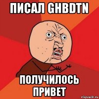 писал ghbdtn получилось привет