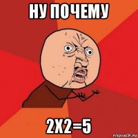 ну почему 2х2=5