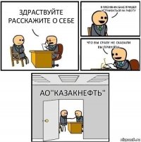 Здраствуйте расскажите о себе Я племяник Баке пришел устраиваться на работу Что вы сразу не сказали вы приняты АО"КазакНефть"