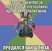 владислав играл за тролльдыха что гоблины ушли брат оплатил wow продался как шлюха