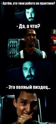 - Артём, это твоя работа по практике? - Да, а что?  - Это полный пиздец...