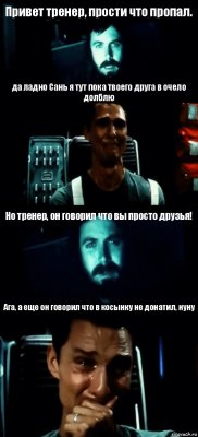 Привет тренер, прости что пропал. да ладно Сань я тут пока твоего друга в очело долблю Но тренер, он говорил что вы просто друзья! Ага, а еще он говорил что в косынку не донатил, нуну