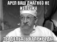 арел ваш диагноз не излечич ты долбаеб от природы