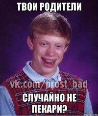 твои родители случайно не пекари?