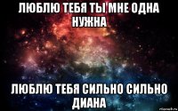 люблю тебя ты мне одна нужна люблю тебя сильно сильно диана