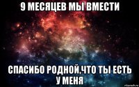 9 месяцев мы вмести спасибо родной,что ты есть у меня