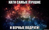 кати самые лучшие и верные подруги!