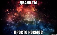 диана ты просто космос