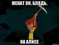 женат он, блядь, на алисе