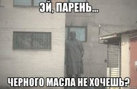  черного масла не хочешь?