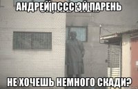 андрей пссс эй парень не хочешь немного скади?