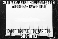 зал закрыт в связи со свадьбой треннера - екатерины! по вопросам подарков - звоните!