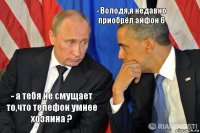 - а тебя не смущает то,что телефон умнее хозяина ? - Володя,я недавно приобрёл айфон 6