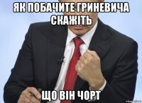 як побачите гриневича скажіть що він чорт