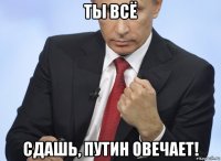 ты всё сдашь, путин овечает!