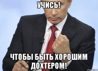 учись! чтобы быть хорошим дохтером!