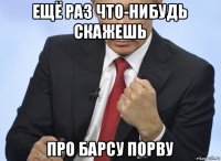 ещё раз что-нибудь скажешь про барсу порву