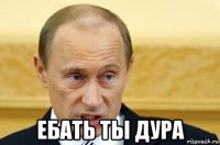  ебать ты дура