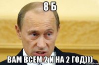 8 б вам всем 2 и на 2 год)))