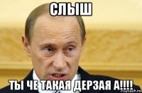 слыш ты че такая дерзая а!!!!