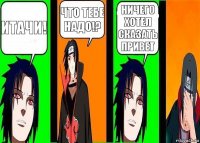 Итачи! Что тебе надо!? Ничего хотел сказать привет