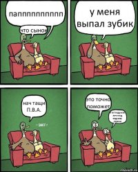 папппппппппп что сынок у меня выпал зубик нач тащи П.В.А. это точно поможет я тут подумал луче под подушку спрячю