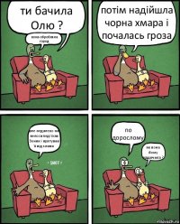 ти бачила Олю ? вона обробляла город потім надійшла чорна хмара і почалась гроза але недалеко на велосипеді їхав Зеник і врятував її від зливи по дорослому як вона йому віддячила ?