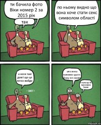 ти бачила фото Віки номер 2 за 2015 рік так по ньому видно що вона хоче стати секс символом області а ноги такі довгі що це легко вийде але вона напевно цього йому не скаже я чула що їй приснився Зеник