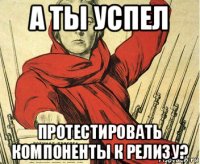 а ты успел протестировать компоненты к релизу?