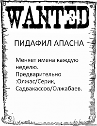 ПИДАФИЛ АПАСНА Меняет имена каждую неделю. Предварительно :Олжас/Серик, Садвакассов/Олжабаев.