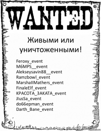 Живыми или уничтоженными! Feroxy_event
M6MPS__event
Alekseysavin88__event
Ramzbowl_event
MarshaIIMathers_event
FinaleElf_event
KPACOTA_3AKATA_event
JIusSa_event
do66epman_event
Darth_Bane_event