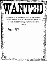 В городе есть один преступник мы незнаю о нем нечего если вы знайте его место то собщаите абелжаещему поицейскому участку Это Я?