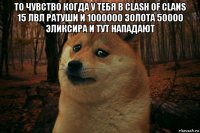 то чувство когда у тебя в clash of clans 15 лвл ратуши и 1000000 золота 50000 эликсира и тут нападают 