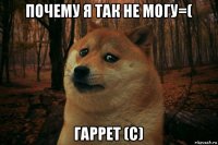 почему я так не могу=( гаррет (с)